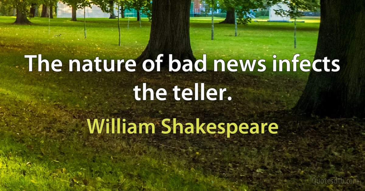 The nature of bad news infects the teller. (William Shakespeare)