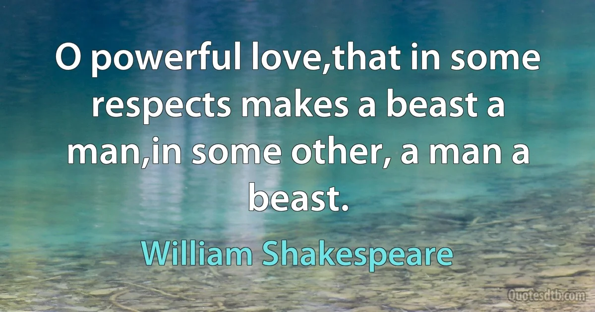 O powerful love,that in some respects makes a beast a man,in some other, a man a beast. (William Shakespeare)