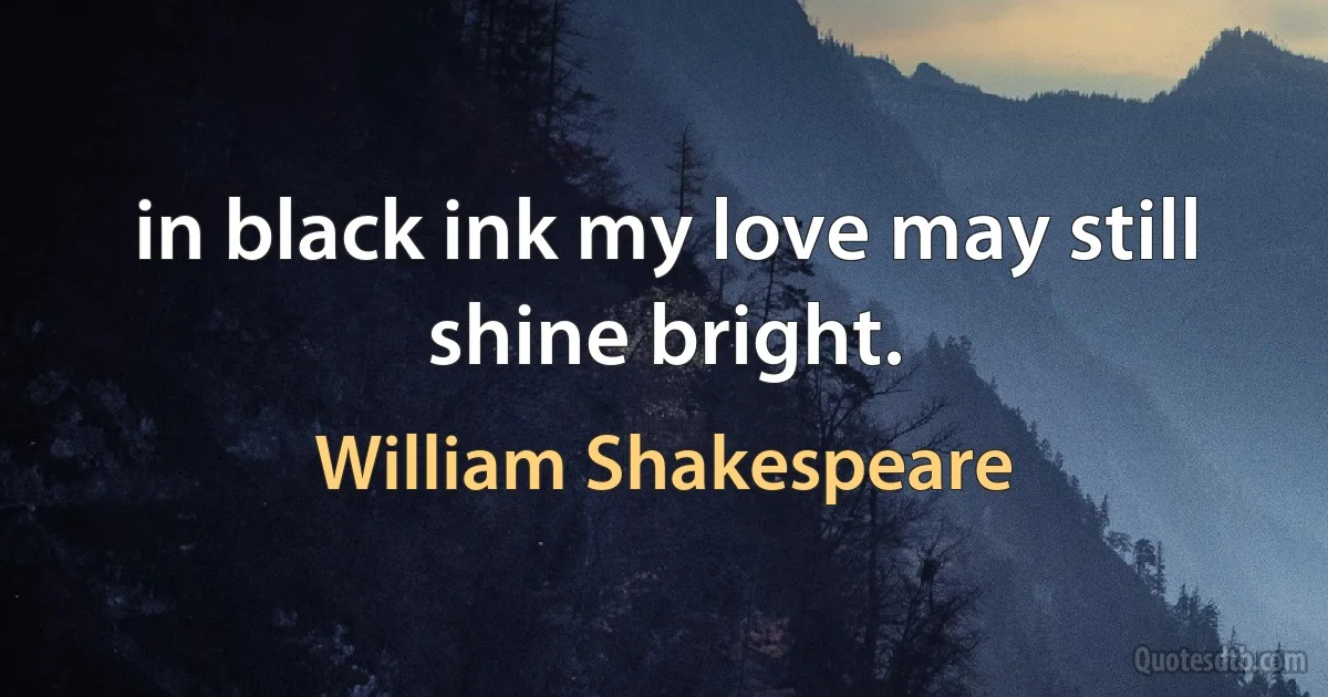 in black ink my love may still shine bright. (William Shakespeare)