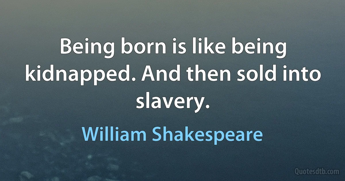 Being born is like being kidnapped. And then sold into slavery. (William Shakespeare)