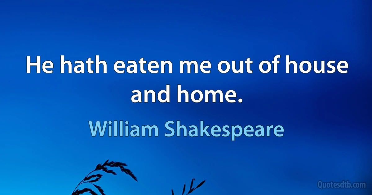 He hath eaten me out of house and home. (William Shakespeare)