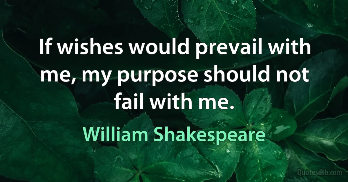 If wishes would prevail with me, my purpose should not fail with me. (William Shakespeare)