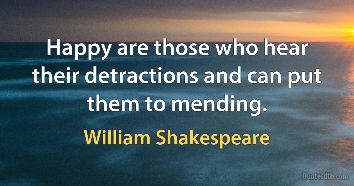 Happy are those who hear their detractions and can put them to mending. (William Shakespeare)