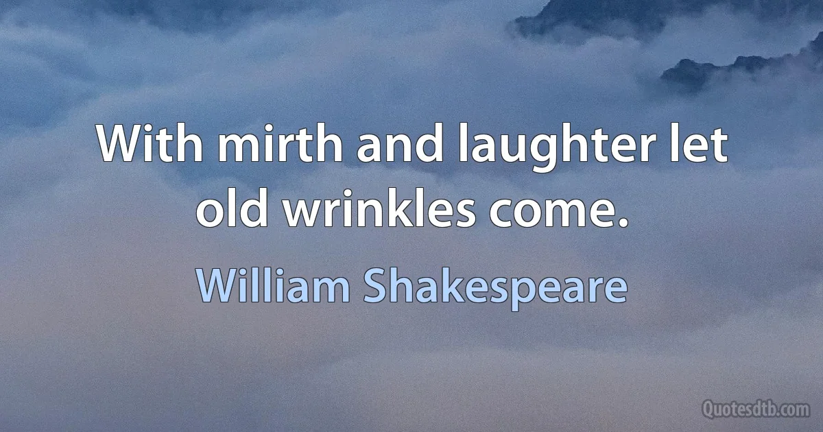 With mirth and laughter let old wrinkles come. (William Shakespeare)