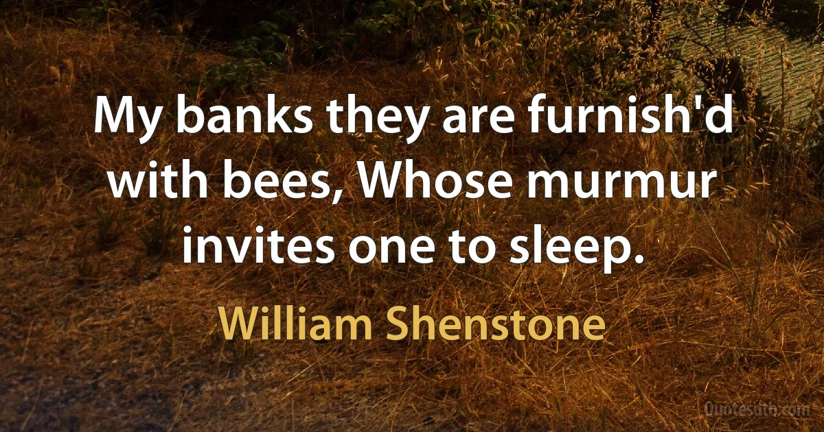 My banks they are furnish'd with bees, Whose murmur invites one to sleep. (William Shenstone)