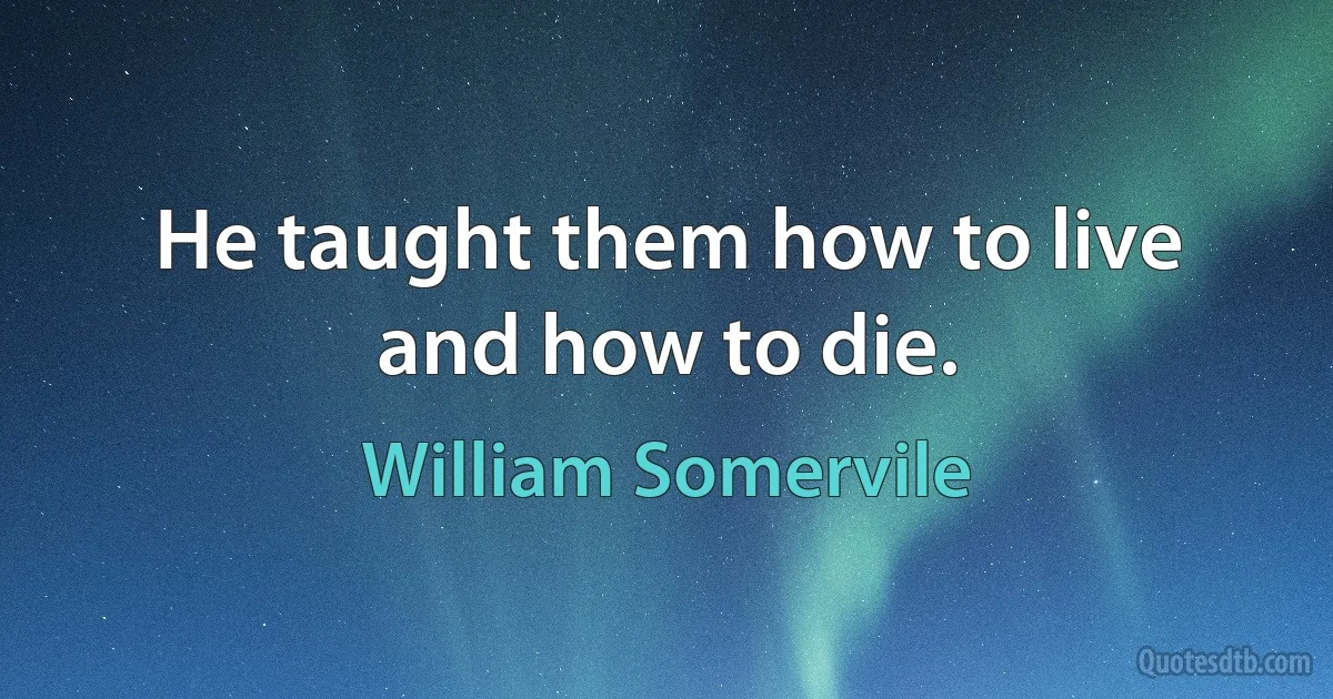 He taught them how to live and how to die. (William Somervile)