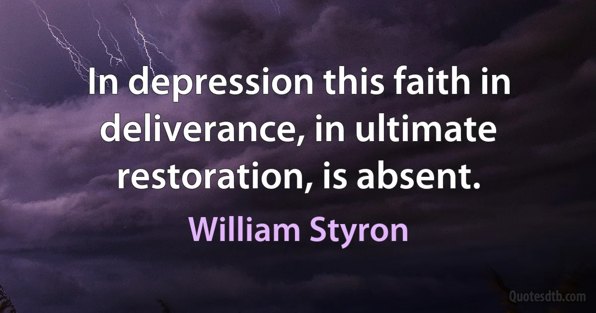 In depression this faith in deliverance, in ultimate restoration, is absent. (William Styron)