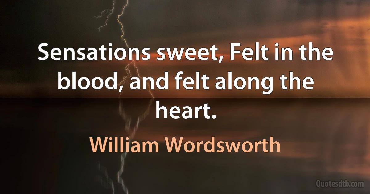 Sensations sweet, Felt in the blood, and felt along the heart. (William Wordsworth)