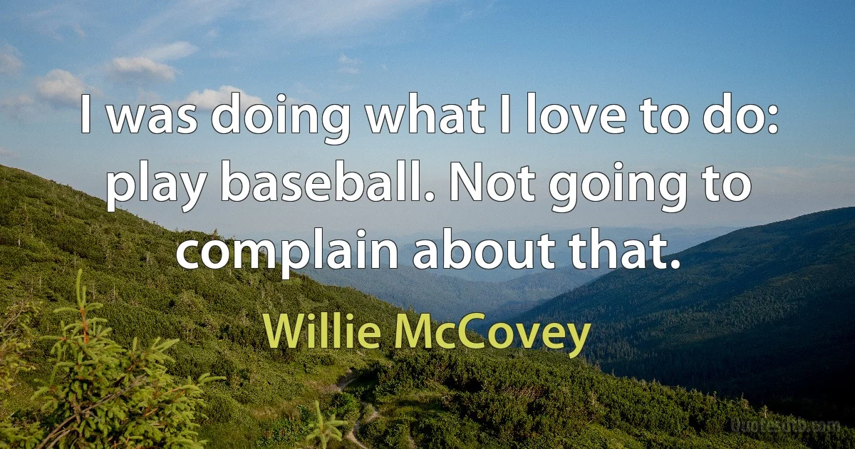 I was doing what I love to do: play baseball. Not going to complain about that. (Willie McCovey)