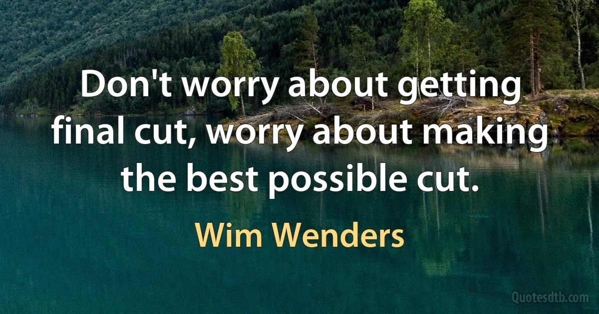 Don't worry about getting final cut, worry about making the best possible cut. (Wim Wenders)