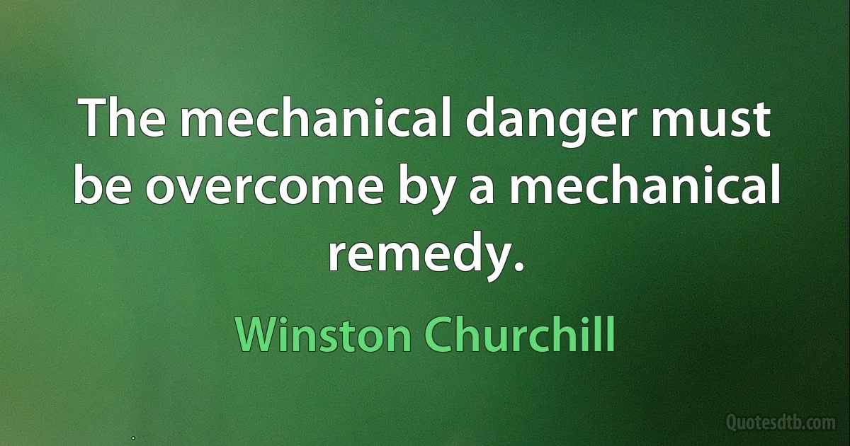 The mechanical danger must be overcome by a mechanical remedy. (Winston Churchill)