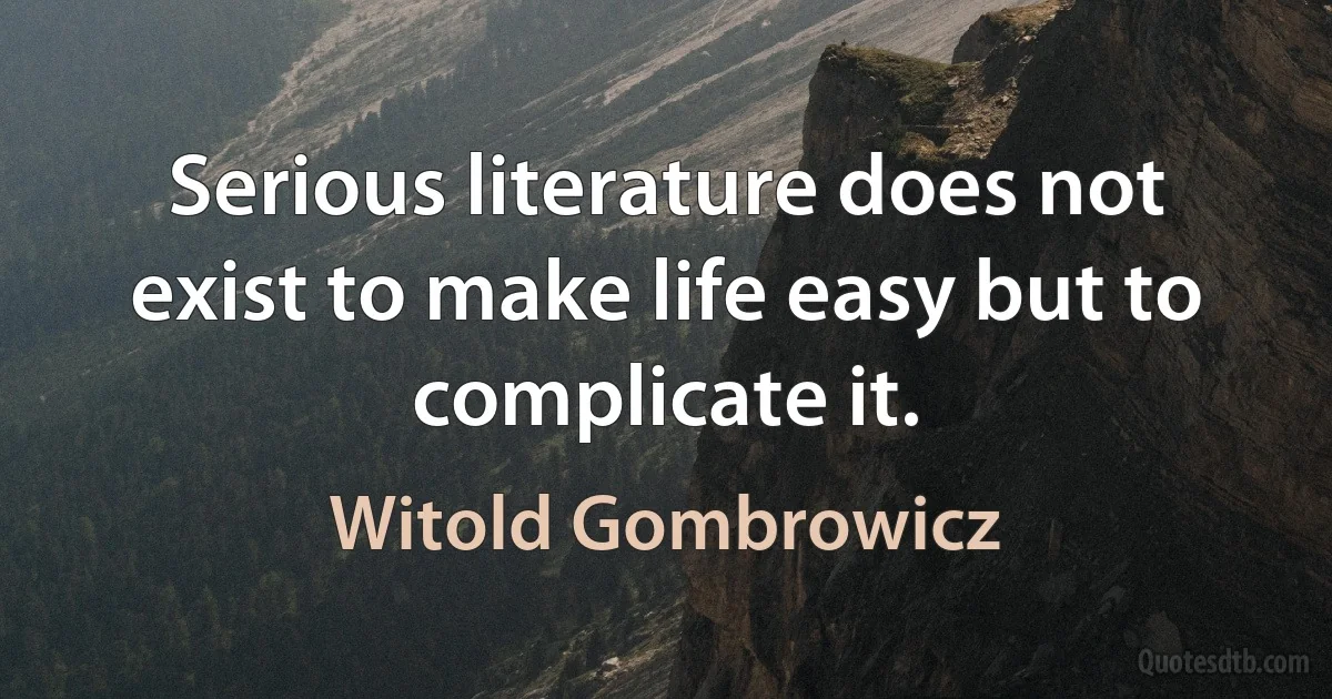 Serious literature does not exist to make life easy but to complicate it. (Witold Gombrowicz)