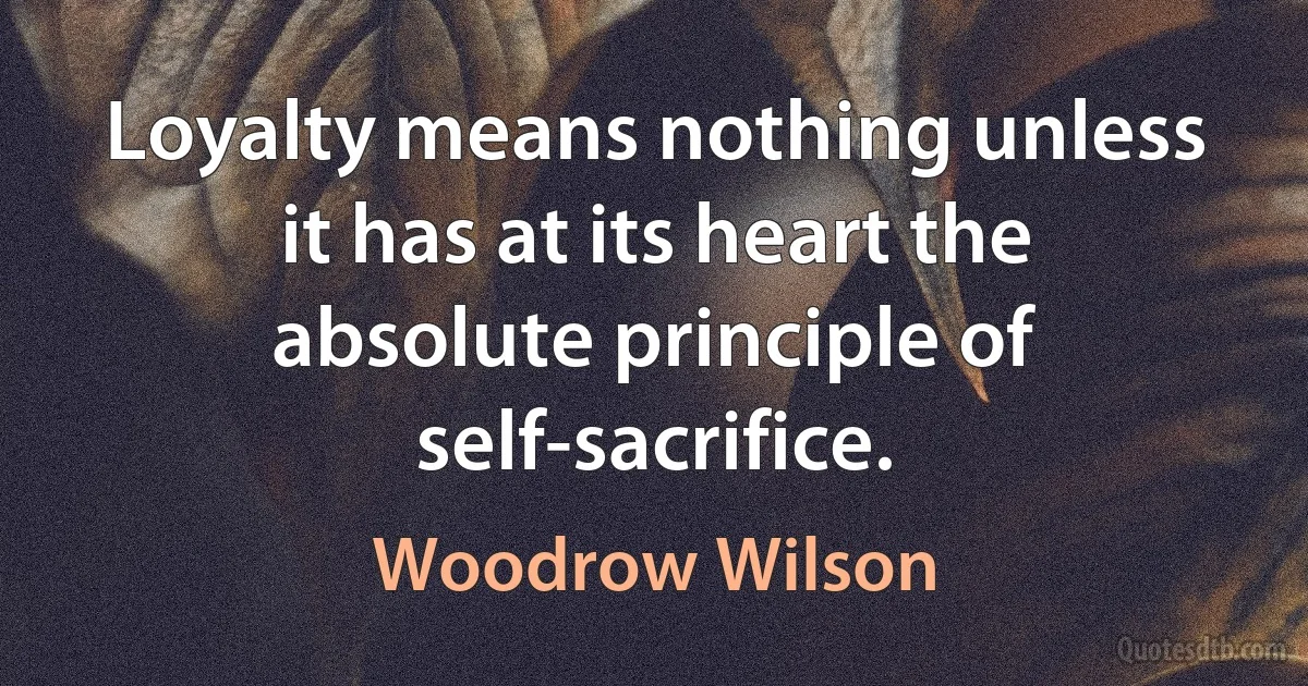 Loyalty means nothing unless it has at its heart the absolute principle of self-sacrifice. (Woodrow Wilson)