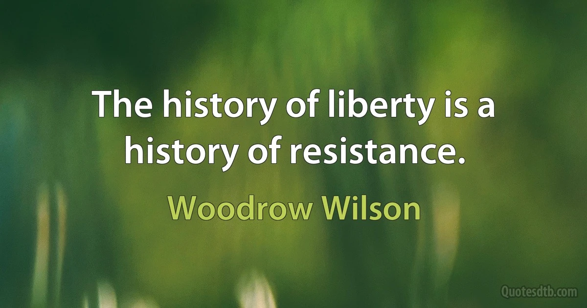 The history of liberty is a history of resistance. (Woodrow Wilson)