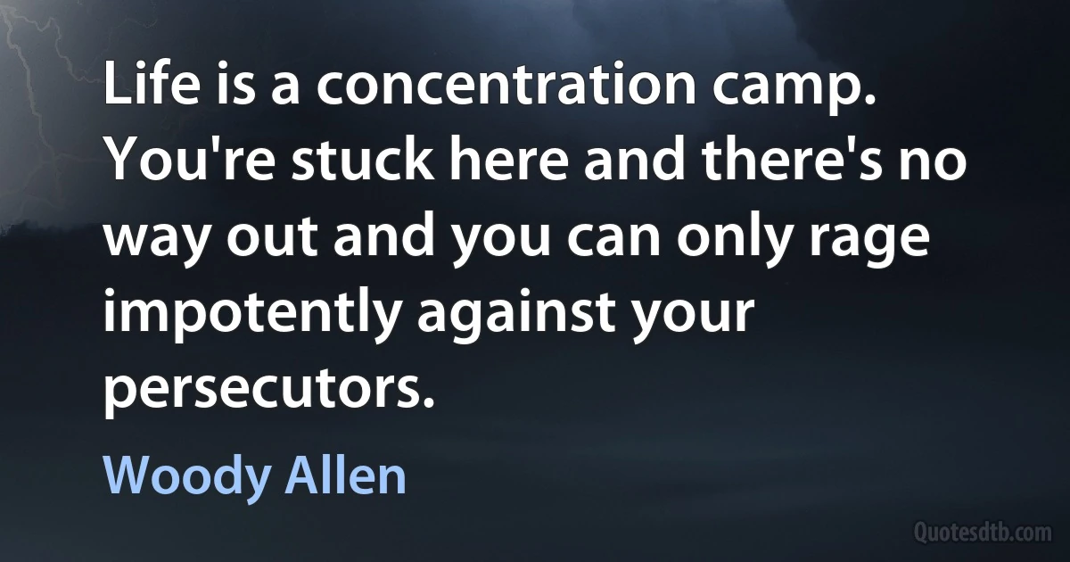 Life is a concentration camp. You're stuck here and there's no way out and you can only rage impotently against your persecutors. (Woody Allen)