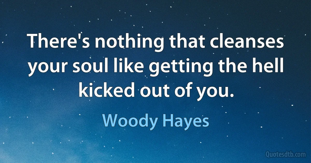 There's nothing that cleanses your soul like getting the hell kicked out of you. (Woody Hayes)