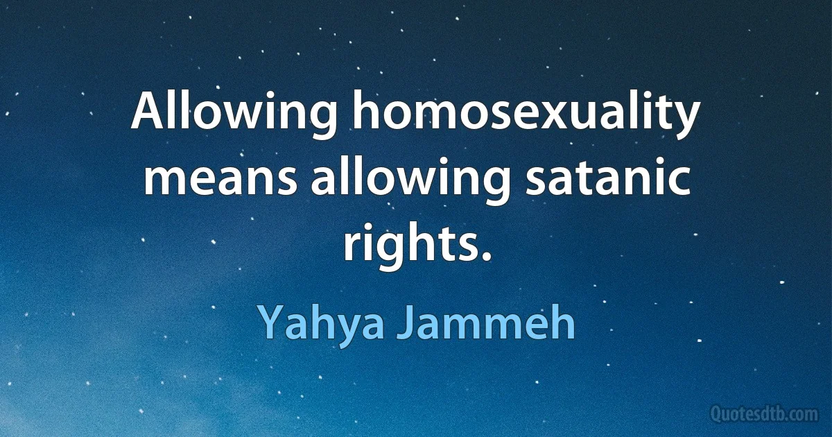 Allowing homosexuality means allowing satanic rights. (Yahya Jammeh)