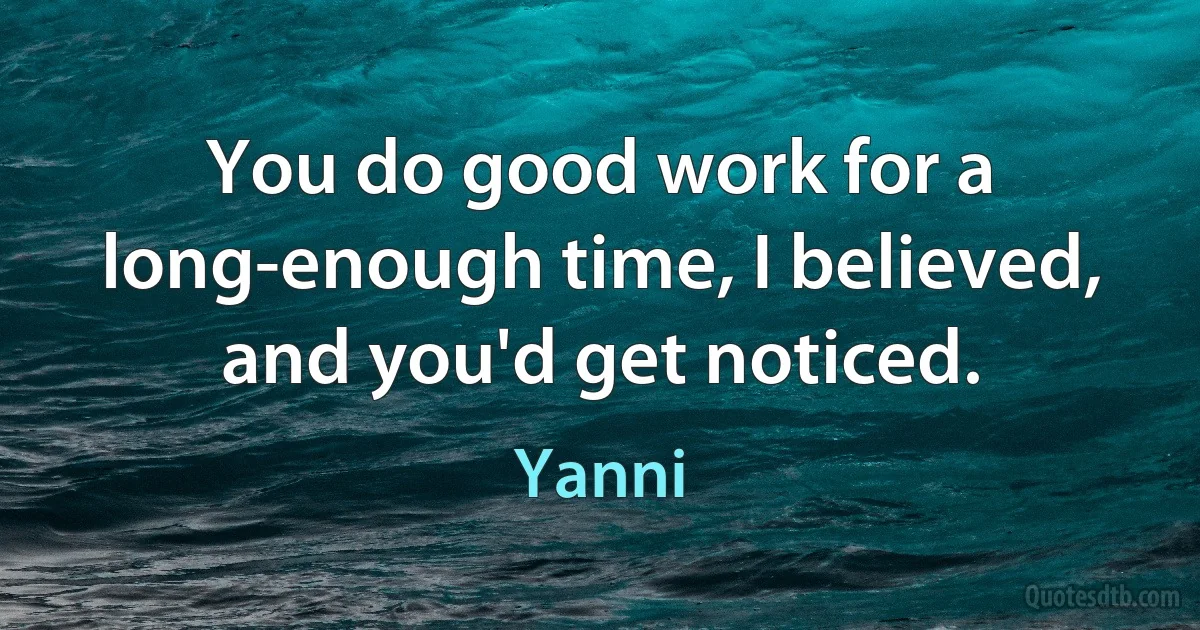 You do good work for a long-enough time, I believed, and you'd get noticed. (Yanni)