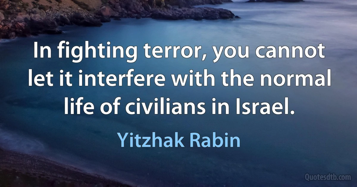 In fighting terror, you cannot let it interfere with the normal life of civilians in Israel. (Yitzhak Rabin)