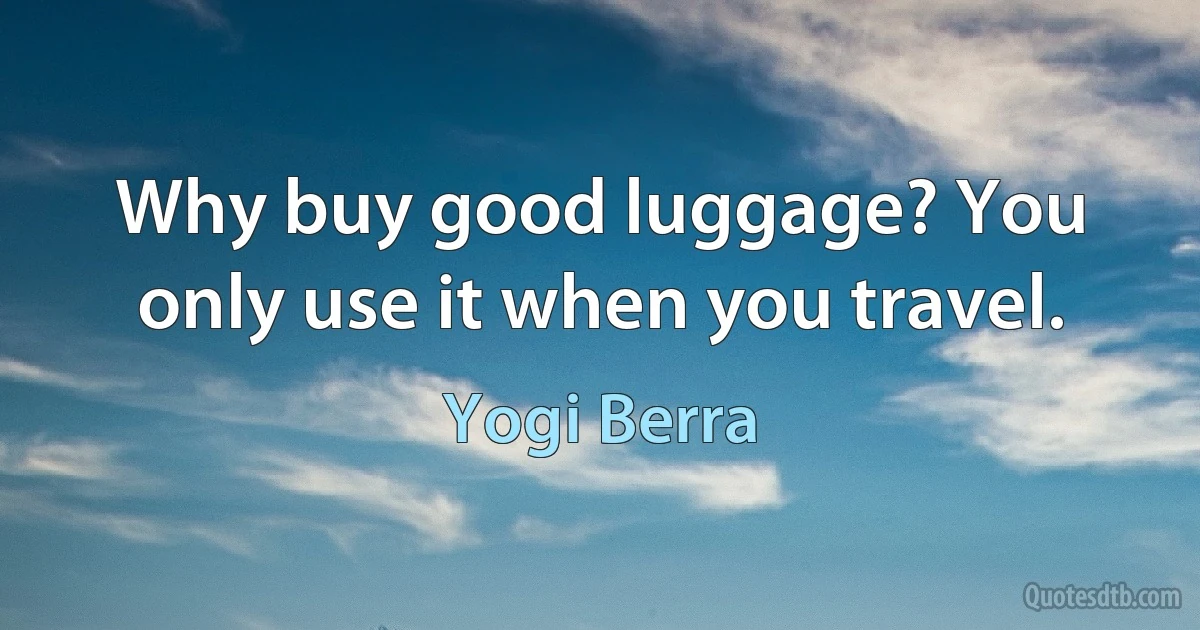 Why buy good luggage? You only use it when you travel. (Yogi Berra)