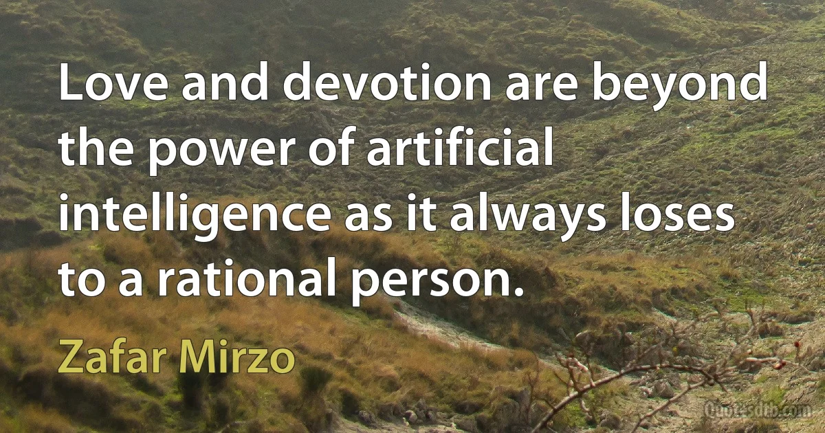 Love and devotion are beyond the power of artificial intelligence as it always loses to a rational person. (Zafar Mirzo)