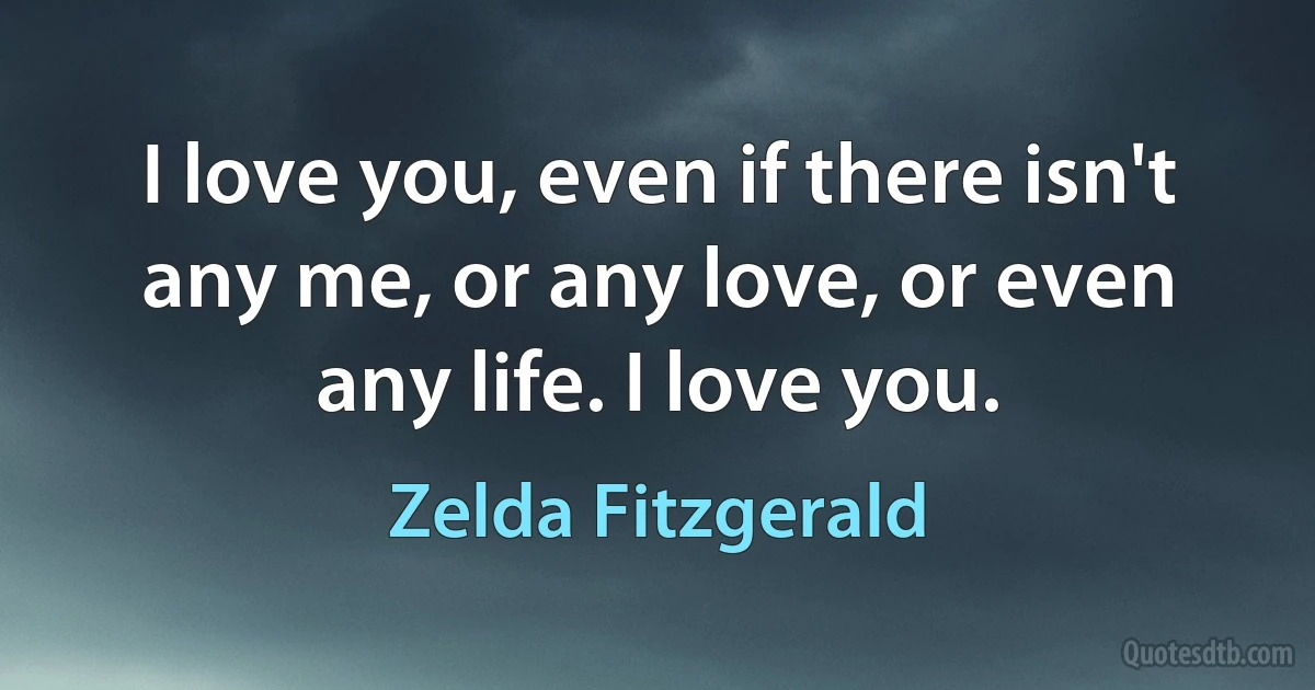 I love you, even if there isn't any me, or any love, or even any life. I love you. (Zelda Fitzgerald)