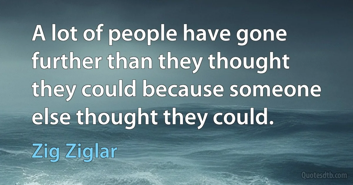 A lot of people have gone further than they thought they could because someone else thought they could. (Zig Ziglar)