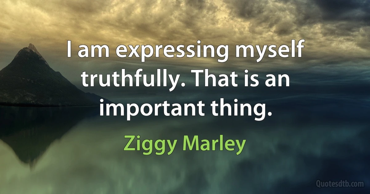 I am expressing myself truthfully. That is an important thing. (Ziggy Marley)