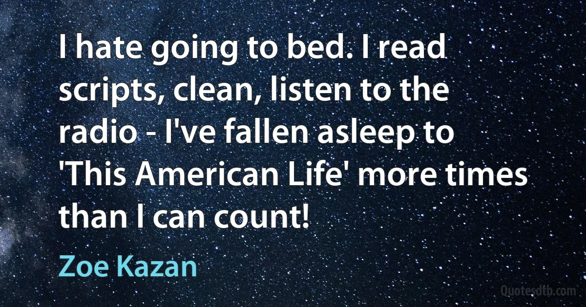 I hate going to bed. I read scripts, clean, listen to the radio - I've fallen asleep to 'This American Life' more times than I can count! (Zoe Kazan)