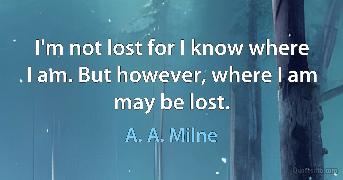 I'm not lost for I know where I am. But however, where I am may be lost. (A. A. Milne)