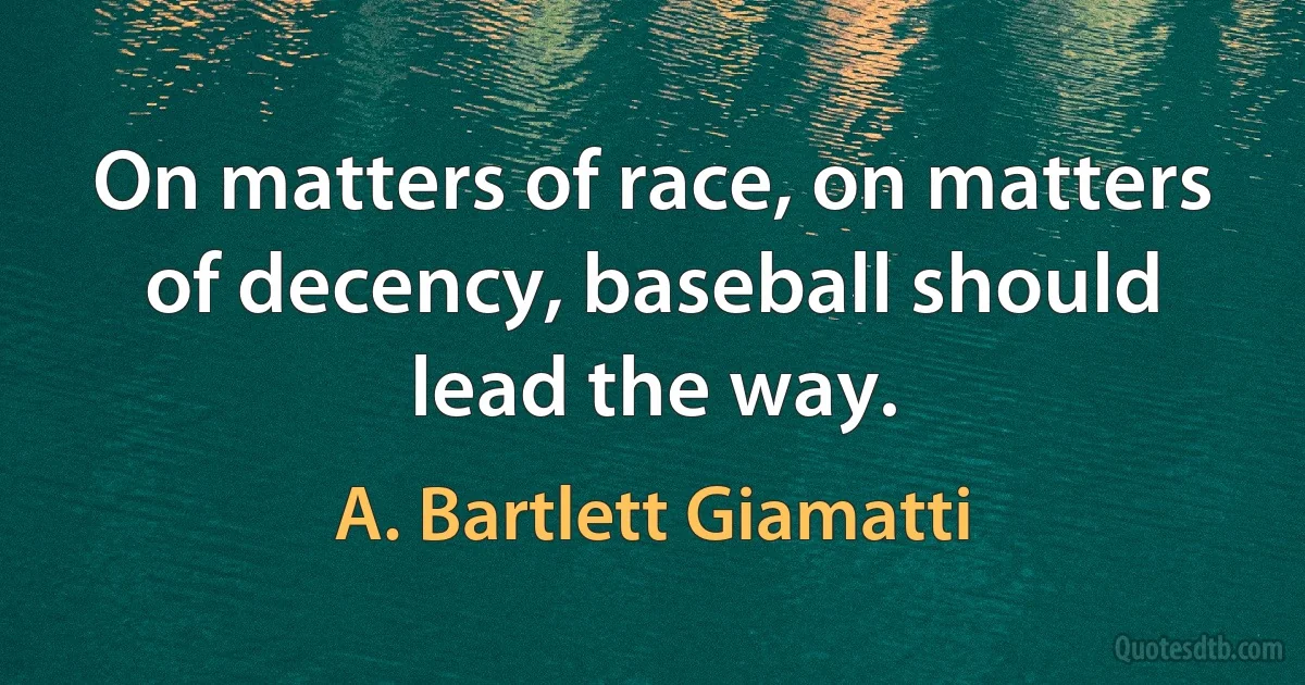 On matters of race, on matters of decency, baseball should lead the way. (A. Bartlett Giamatti)