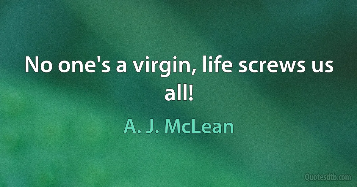 No one's a virgin, life screws us all! (A. J. McLean)