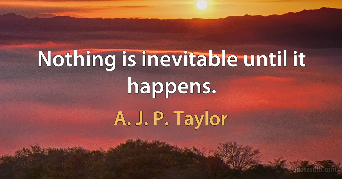 Nothing is inevitable until it happens. (A. J. P. Taylor)