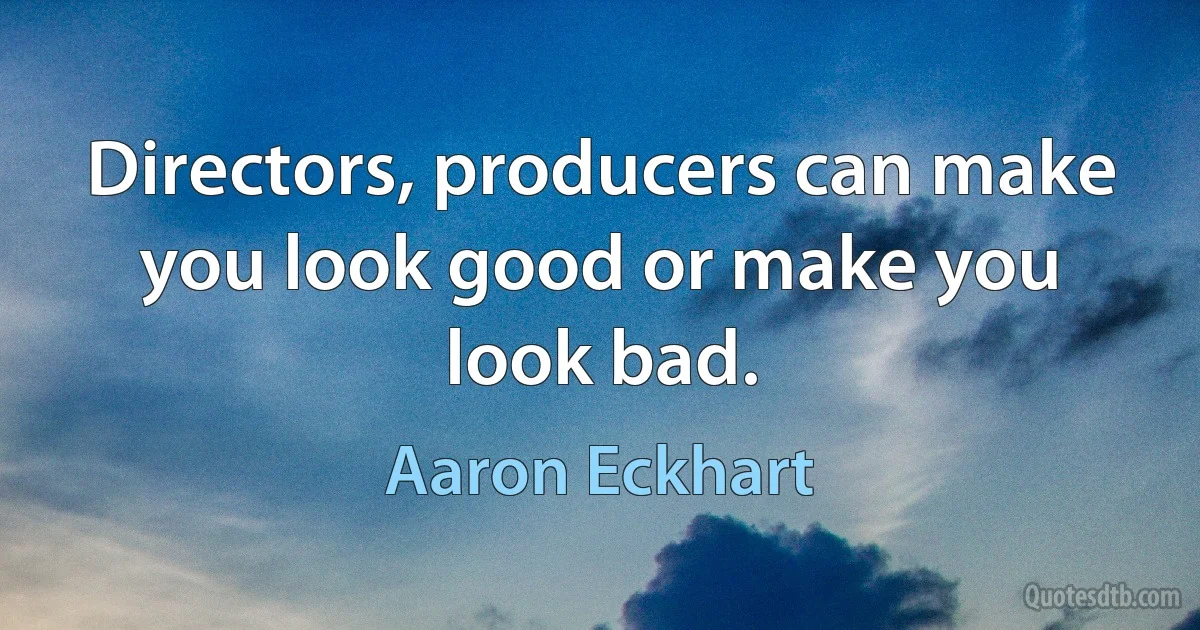 Directors, producers can make you look good or make you look bad. (Aaron Eckhart)