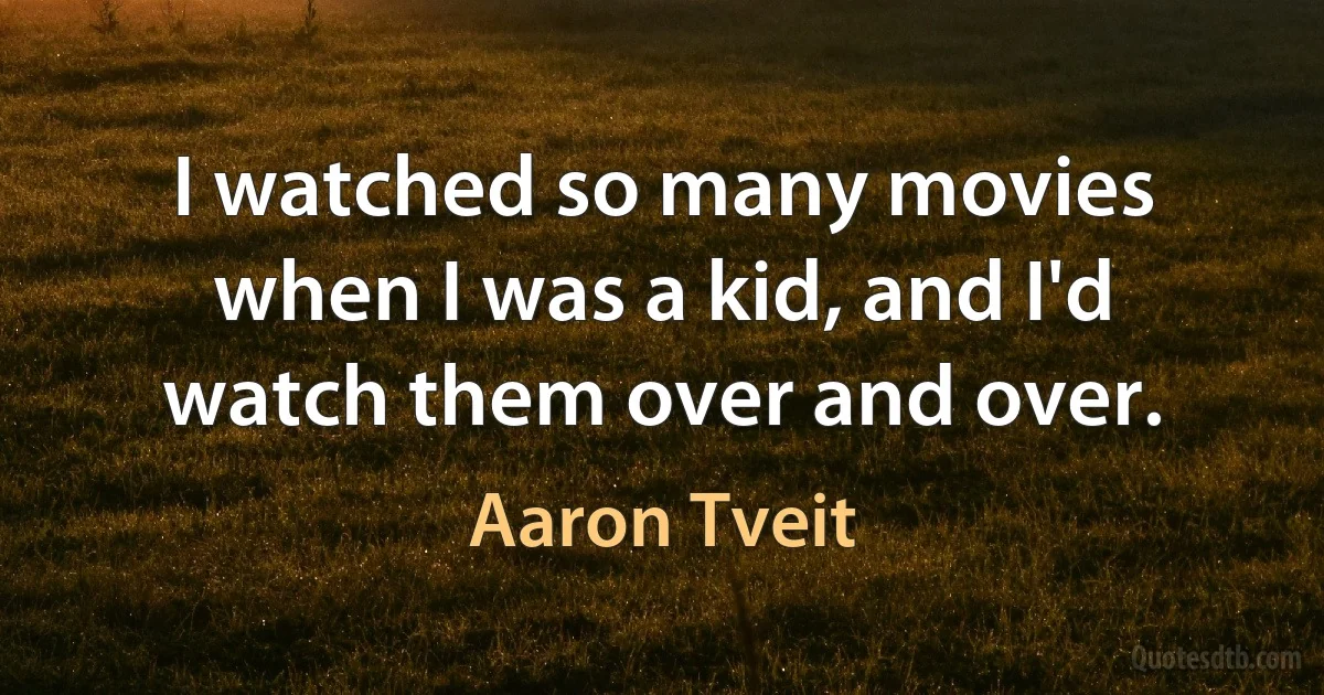 I watched so many movies when I was a kid, and I'd watch them over and over. (Aaron Tveit)