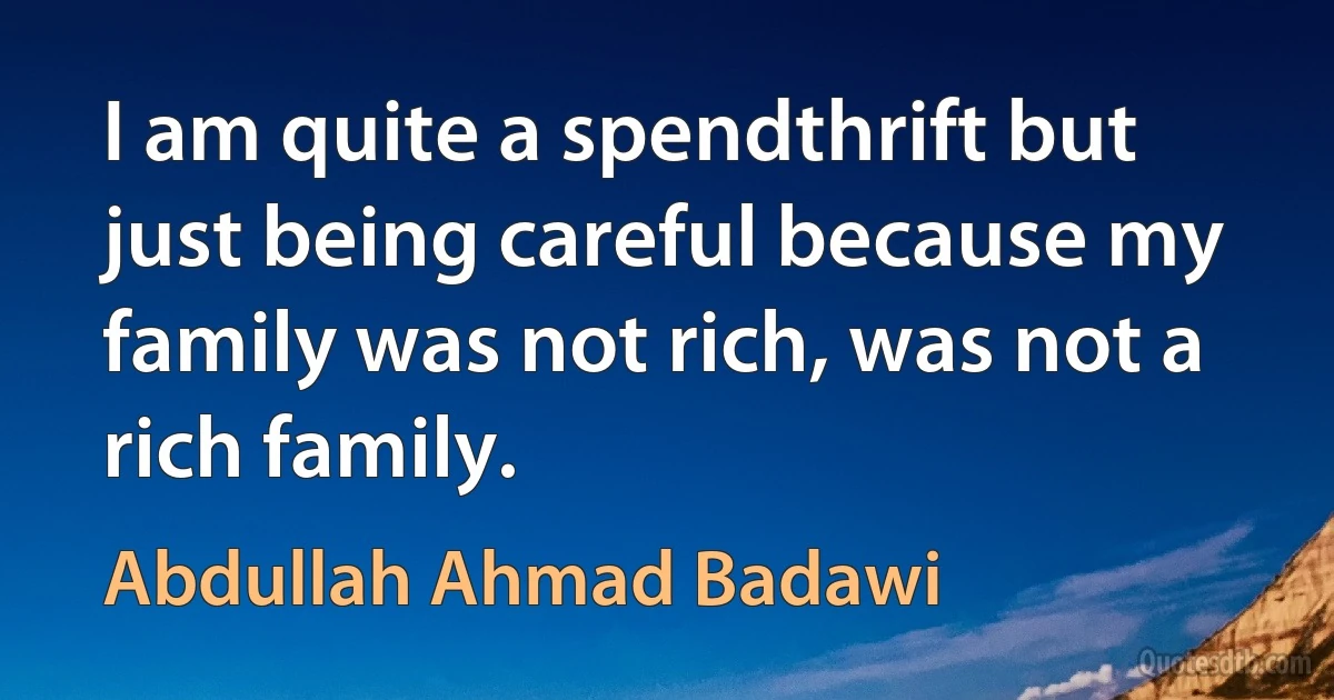 I am quite a spendthrift but just being careful because my family was not rich, was not a rich family. (Abdullah Ahmad Badawi)