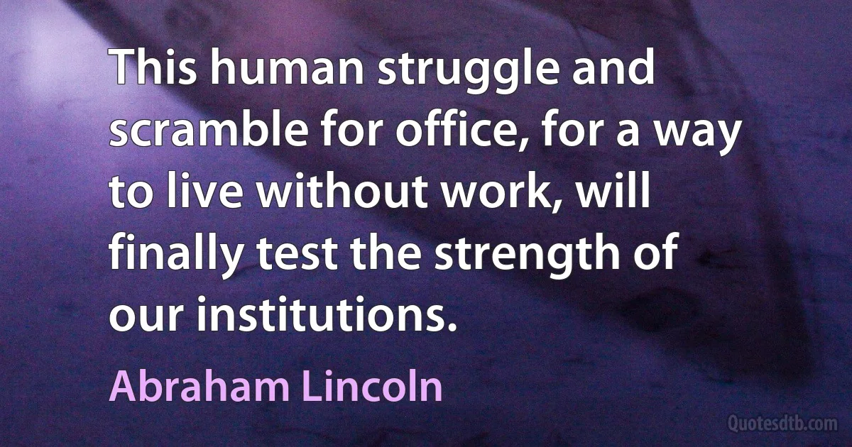 This human struggle and scramble for office, for a way to live without work, will finally test the strength of our institutions. (Abraham Lincoln)