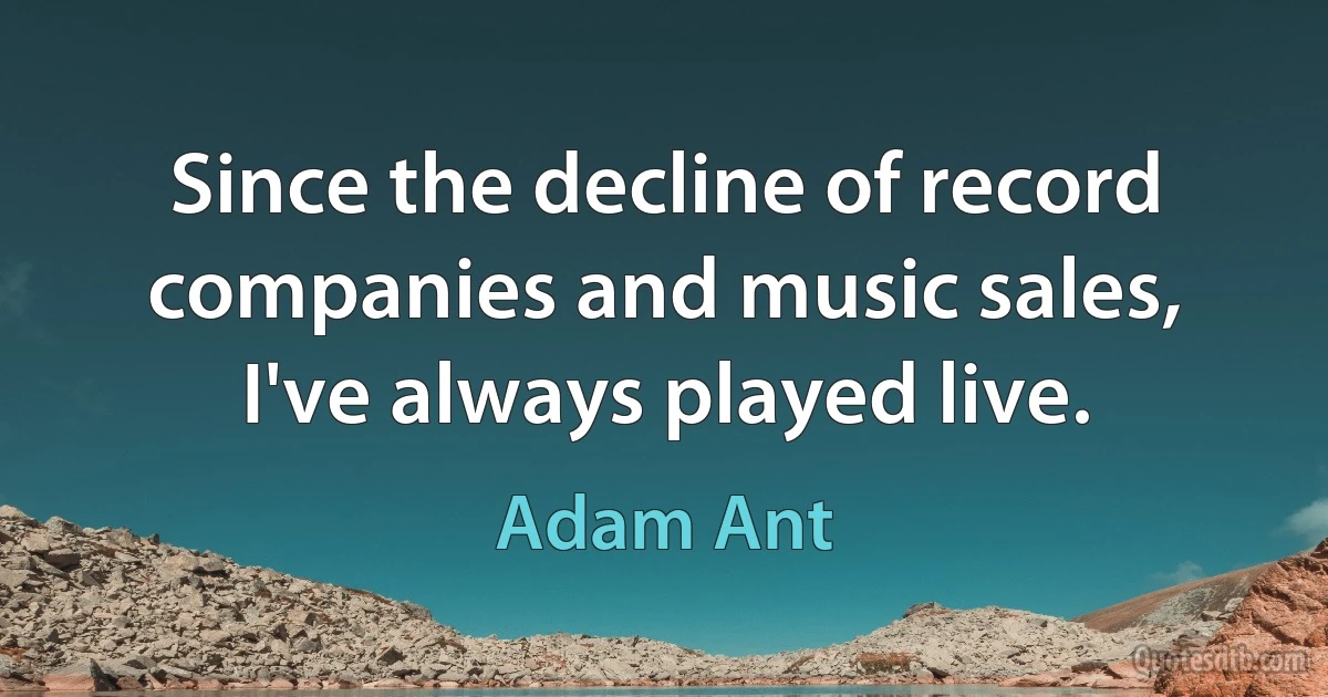 Since the decline of record companies and music sales, I've always played live. (Adam Ant)