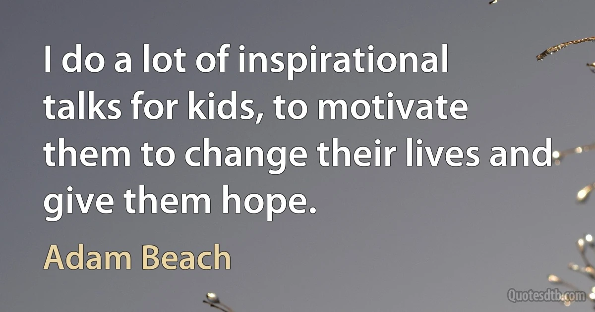 I do a lot of inspirational talks for kids, to motivate them to change their lives and give them hope. (Adam Beach)