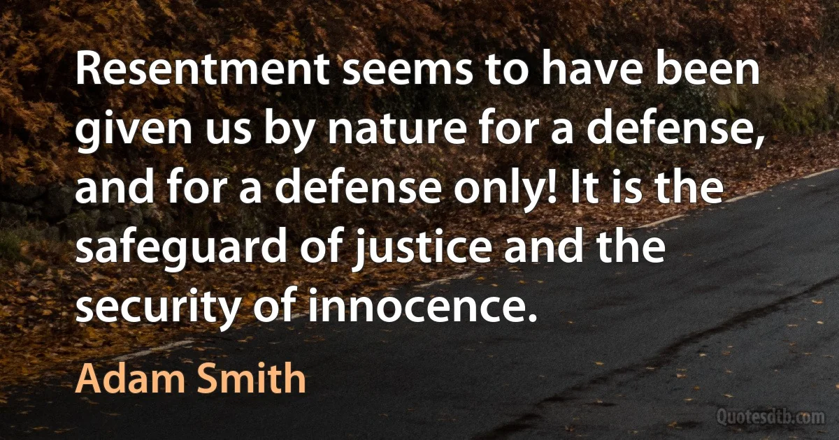 Resentment seems to have been given us by nature for a defense, and for a defense only! It is the safeguard of justice and the security of innocence. (Adam Smith)