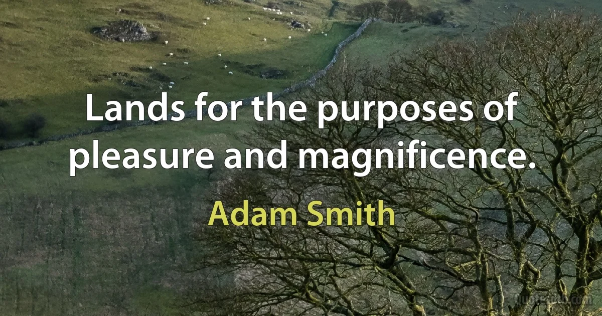 Lands for the purposes of pleasure and magnificence. (Adam Smith)