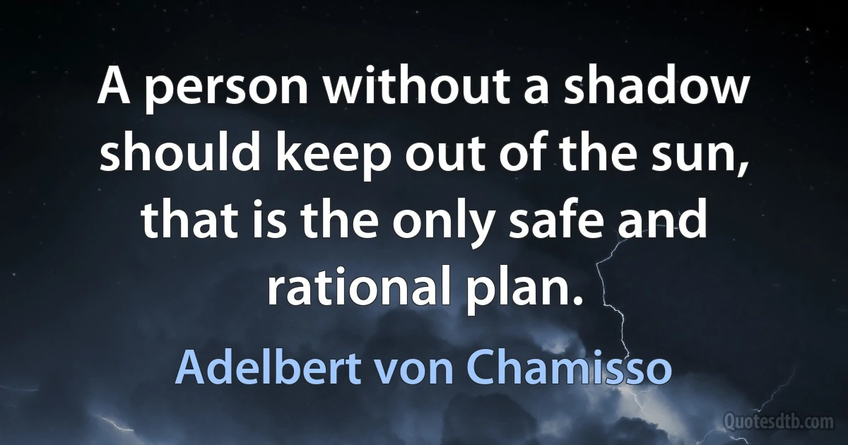 A person without a shadow should keep out of the sun, that is the only safe and rational plan. (Adelbert von Chamisso)