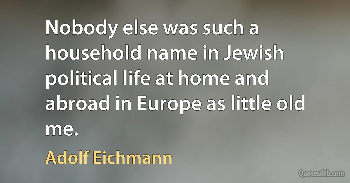 Nobody else was such a household name in Jewish political life at home and abroad in Europe as little old me. (Adolf Eichmann)