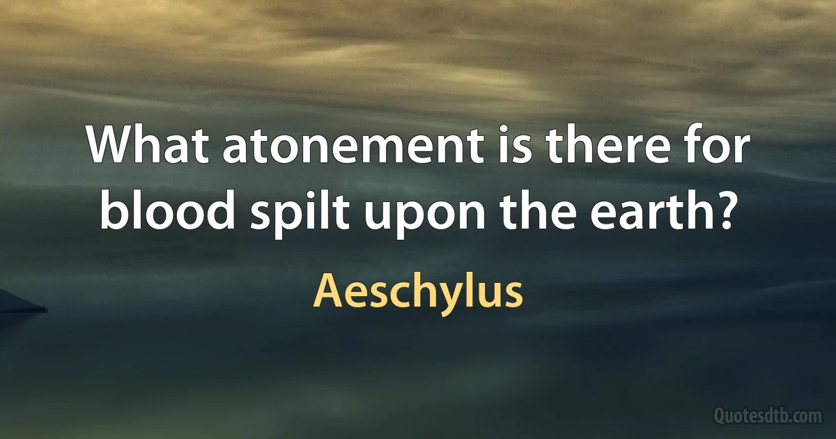 What atonement is there for blood spilt upon the earth? (Aeschylus)