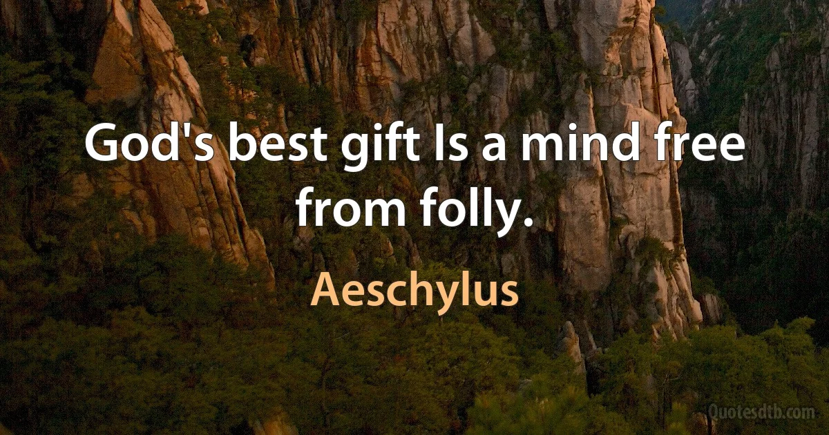 God's best gift Is a mind free from folly. (Aeschylus)