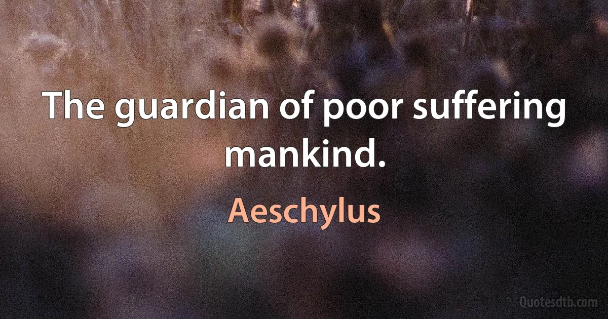 The guardian of poor suffering mankind. (Aeschylus)