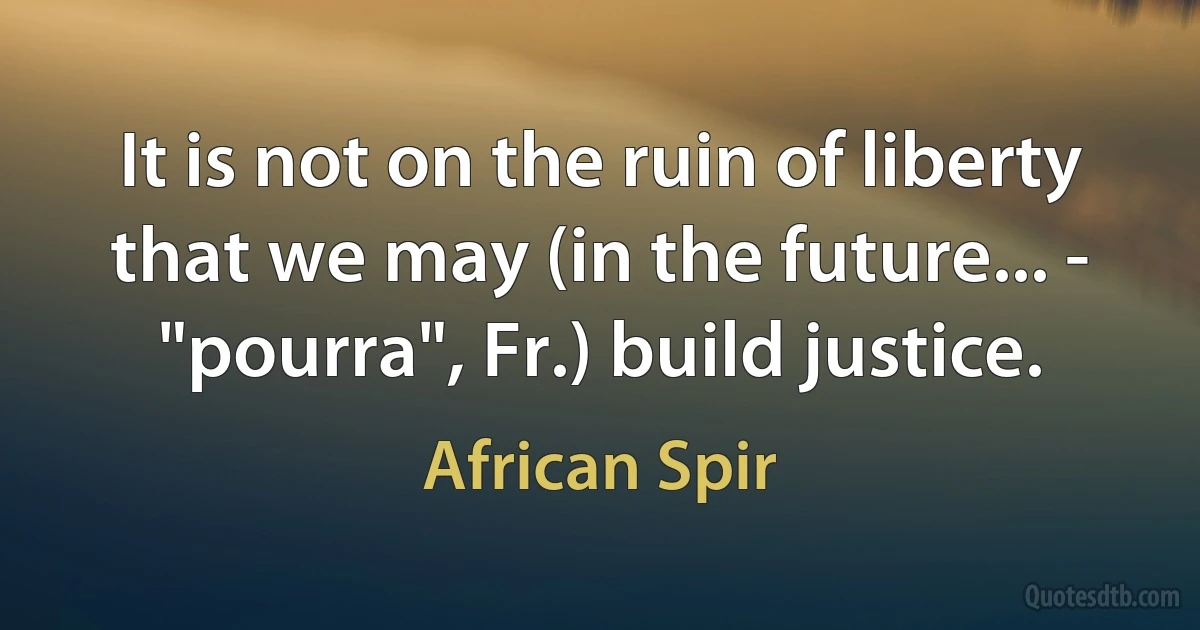 It is not on the ruin of liberty that we may (in the future... - "pourra", Fr.) build justice. (African Spir)