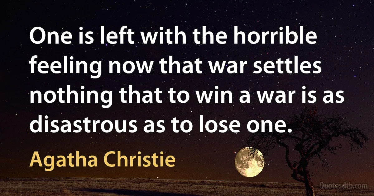 One is left with the horrible feeling now that war settles nothing that to win a war is as disastrous as to lose one. (Agatha Christie)