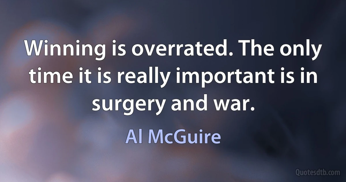 Winning is overrated. The only time it is really important is in surgery and war. (Al McGuire)