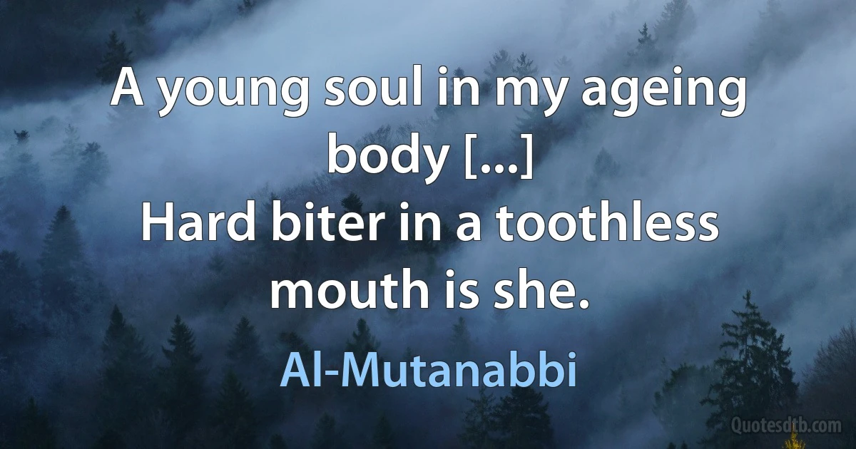 A young soul in my ageing body [...]
Hard biter in a toothless mouth is she. (Al-Mutanabbi)